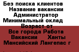 Без поиска клиентов!!! › Название вакансии ­ Администратор › Минимальный оклад ­ 25 000 › Возраст от ­ 18 - Все города Работа » Вакансии   . Ханты-Мансийский,Лангепас г.